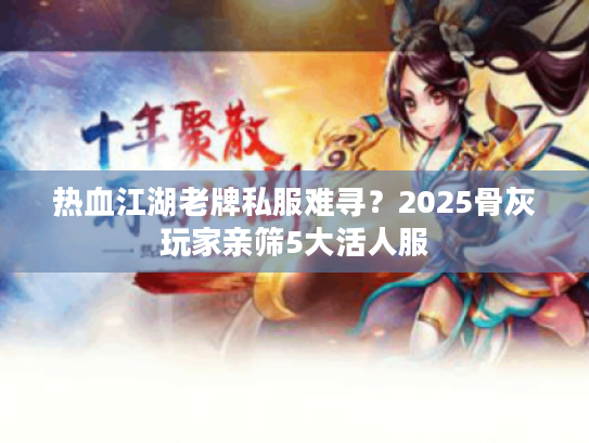 热血江湖老牌私服难寻？2025骨灰玩家亲筛5大活人服