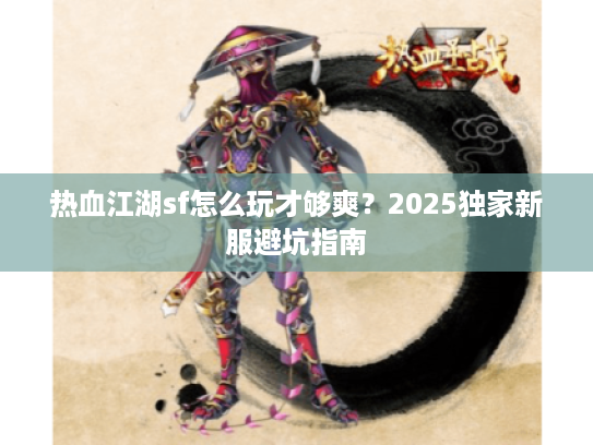 热血江湖sf怎么玩才够爽？2025独家新服避坑指南