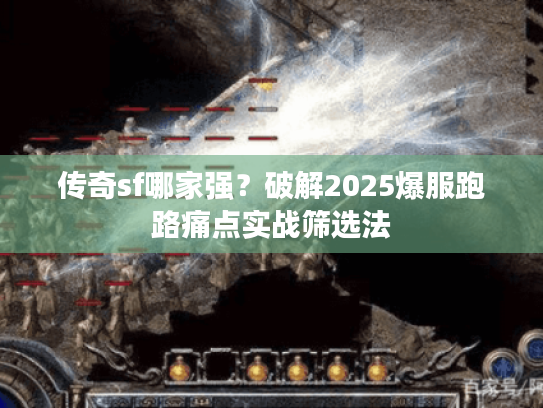 传奇sf哪家强？破解2025爆服跑路痛点实战筛选法