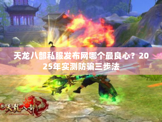 天龙八部私服发布网哪个最良心？2025年实测防骗三步法