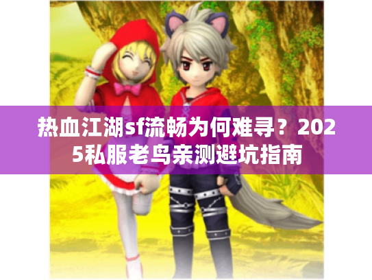 热血江湖sf流畅为何难寻？2025私服老鸟亲测避坑指南