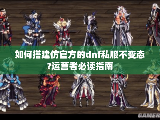 如何搭建仿官方的dnf私服不变态?运营者必读指南