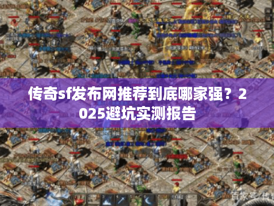 传奇sf发布网推荐到底哪家强？2025避坑实测报告