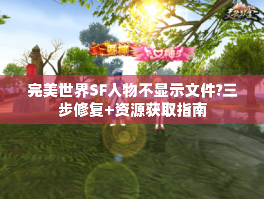 完美世界SF人物不显示文件?三步修复+资源获取指南