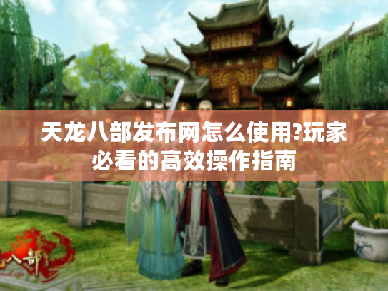 天龙八部发布网怎么使用?玩家必看的高效操作指南 天龙八部发布网怎么使用?玩家必看的高效操作指南