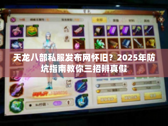 天龙八部私服发布网怀旧?2025年防坑指南教你三招辨真假 天龙八部私服发布网怀旧?2025年防坑指南教你三招辨真假