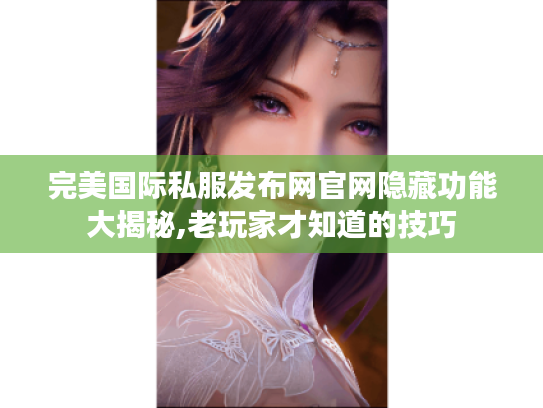 完美国际私服发布网官网隐藏功能大揭秘,老玩家才知道的技巧