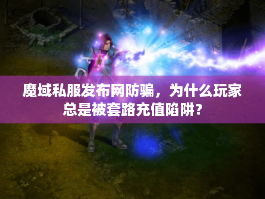魔域私服发布网防骗，为什么玩家总是被套路充值陷阱？