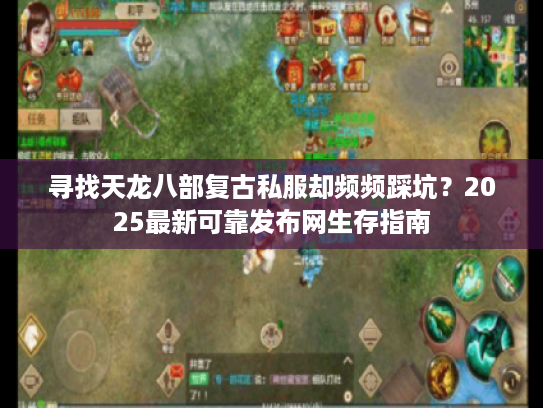 寻找天龙八部复古私服却频频踩坑？2025最新可靠发布网生存指南