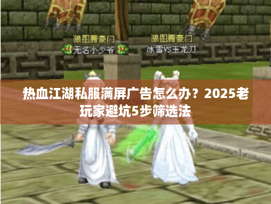 热血江湖私服满屏广告怎么办？2025老玩家避坑5步筛选法