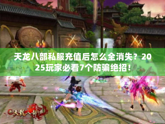 天龙八部私服充值后怎么全消失？2025玩家必看7个防骗绝招！