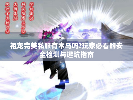 祖龙完美私服有木马吗?玩家必看的安全检测与避坑指南 祖龙完美私服有木马吗?玩家必看的安全检测与避坑指南