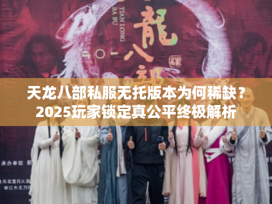 天龙八部私服无托版本为何稀缺？2025玩家锁定真公平终极解析