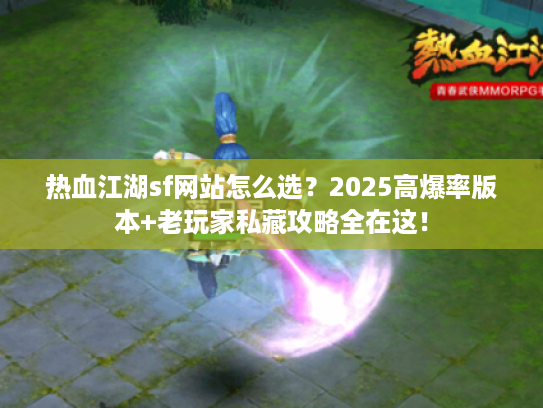 热血江湖sf网站怎么选？2025高爆率版本+老玩家私藏攻略全在这！