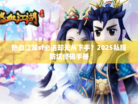 热血江湖sf必选却无从下手？2025私服防坑终极手册