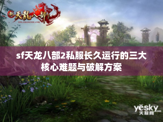 sf天龙八部2私服长久运行的三大核心难题与破解方案