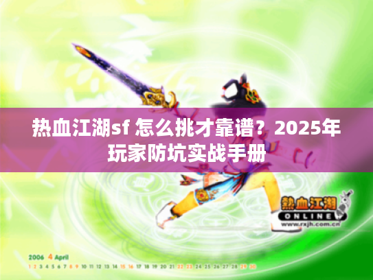 热血江湖sf 怎么挑才靠谱？2025年玩家防坑实战手册