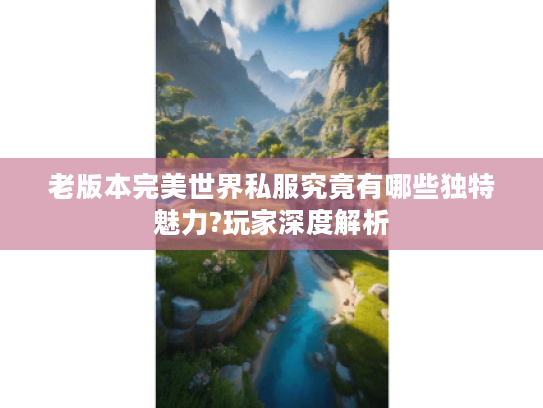 老版本完美世界私服究竟有哪些独特魅力?玩家深度解析