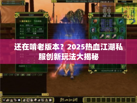 还在啃老版本？2025热血江湖私服创新玩法大揭秘