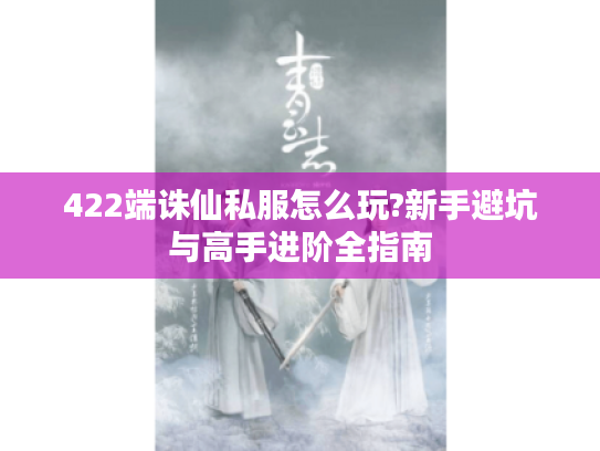 422端诛仙私服怎么玩?新手避坑与高手进阶全指南