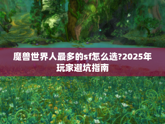 魔兽世界人最多的sf怎么选?2025年玩家避坑指南
