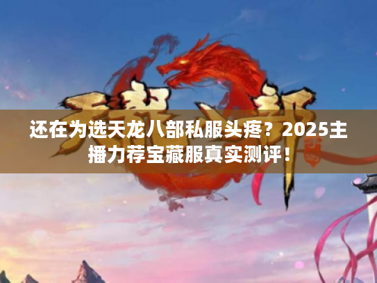 还在为选天龙八部私服头疼？2025主播力荐宝藏服真实测评！