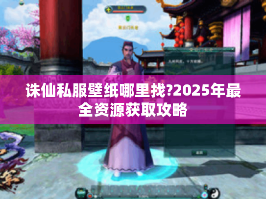 诛仙私服壁纸哪里找?2025年最全资源获取攻略