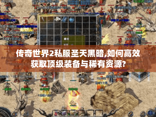传奇世界2私服圣天黑暗,如何高效获取顶级装备与稀有资源?
