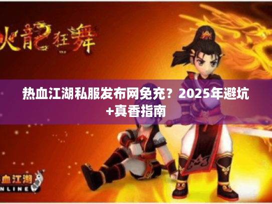 热血江湖私服发布网免充？2025年避坑+真香指南