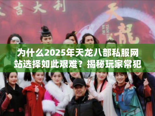 为什么2025年天龙八部私服网站选择如此艰难？揭秘玩家常犯的三大错误