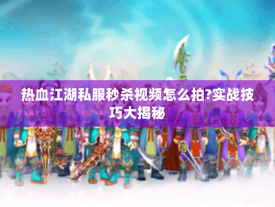 热血江湖私服秒杀视频怎么拍?实战技巧大揭秘