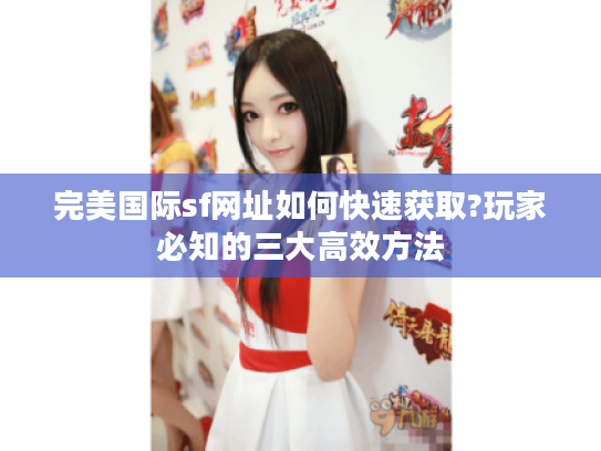 完美国际sf网址如何快速获取?玩家必知的三大高效方法
