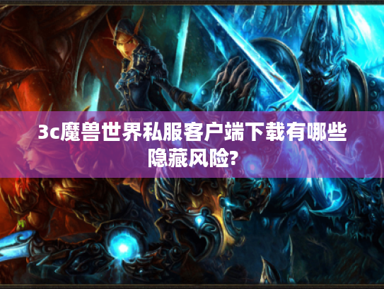 3c魔兽世界私服客户端下载有哪些隐藏风险?