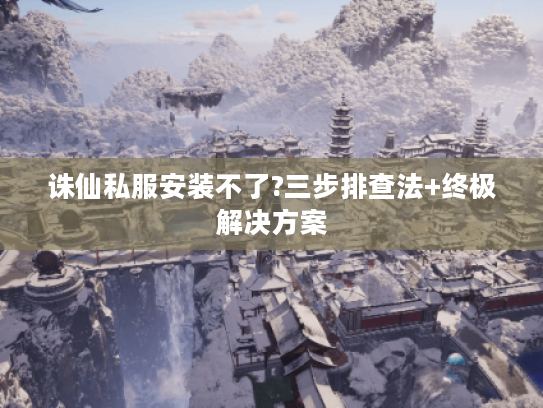 诛仙私服安装不了?三步排查法+终极解决方案