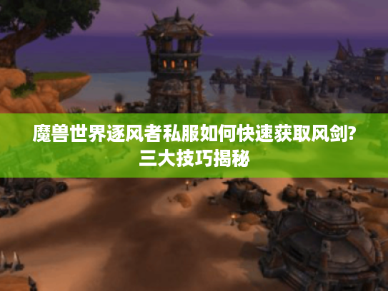 魔兽世界逐风者私服如何快速获取风剑?三大技巧揭秘