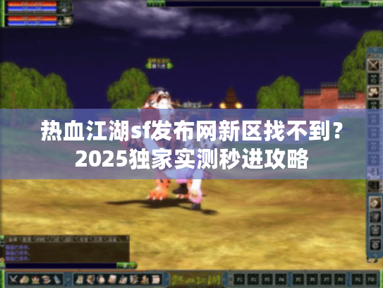 热血江湖sf发布网新区找不到？2025独家实测秒进攻略