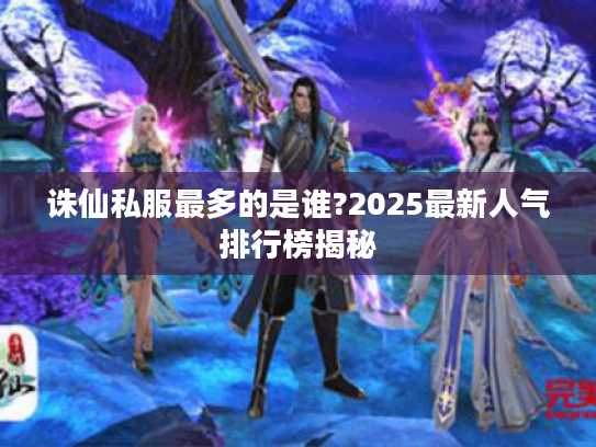 诛仙私服最多的是谁?2025最新人气排行榜揭秘 诛仙私服最多的是谁?2025最新人气排行榜揭秘