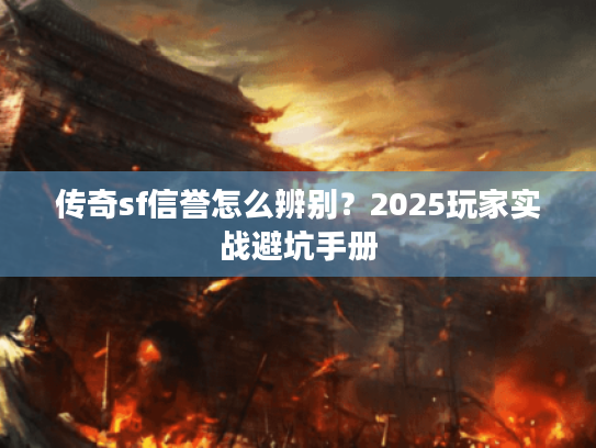 传奇sf信誉怎么辨别？2025玩家实战避坑手册