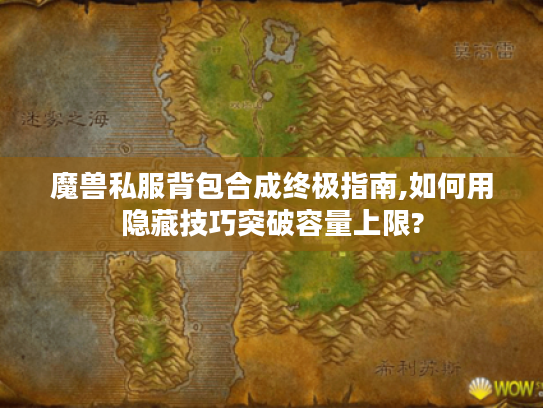 魔兽私服背包合成终极指南,如何用隐藏技巧突破容量上限?