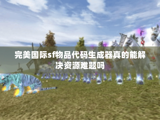 完美国际sf物品代码生成器真的能解决资源难题吗 完美国际sf物品代码生成器真的能解决资源难题吗