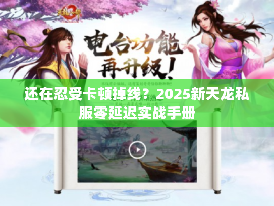 还在忍受卡顿掉线?2025新天龙私服零延迟实战手册 还在忍受卡顿掉线?2025新天龙私服零延迟实战手册