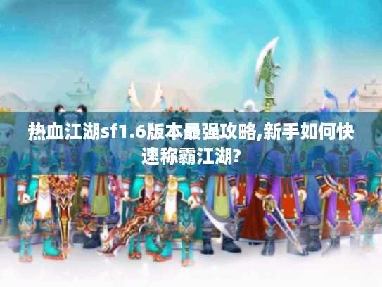 热血江湖sf1.6版本最强攻略,新手如何快速称霸江湖?