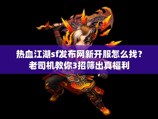 热血江湖sf发布网新开服怎么找？老司机教你3招筛出真福利