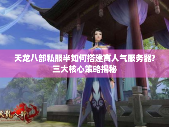 天龙八部私服半如何搭建高人气服务器?三大核心策略揭秘