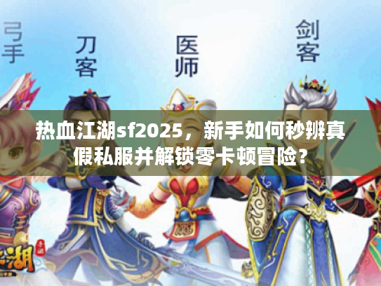 热血江湖sf2025，新手如何秒辨真假私服并解锁零卡顿冒险？