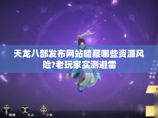 天龙八部发布网站暗藏哪些资源风险?老玩家实测避雷 天龙八部发布网站暗藏哪些资源风险?老玩家实测避雷