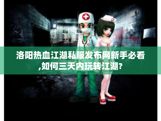 洛阳热血江湖私服发布网新手必看,如何三天内玩转江湖? 洛阳热血江湖私服发布网新手必看,如何三天内玩转江湖?