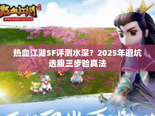 热血江湖SF评测水深？2025年避坑选服三步验真法