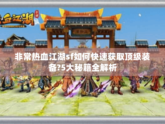 非常热血江湖sf如何快速获取顶级装备?5大秘籍全解析