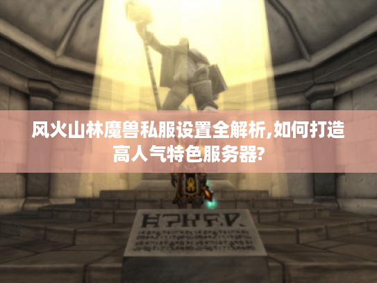 风火山林魔兽私服设置全解析,如何打造高人气特色服务器?